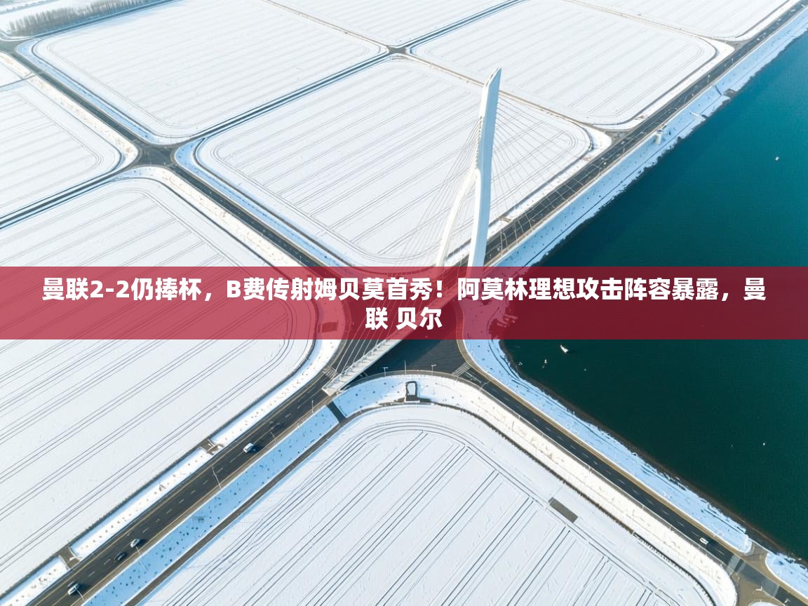 曼联2-2仍捧杯,B费传射姆贝莫首秀!阿莫林理想攻击阵容暴露,曼联 贝尔 第2张